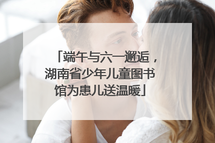 端午与六一邂逅，湖南省少年儿童图书馆为患儿送温暖